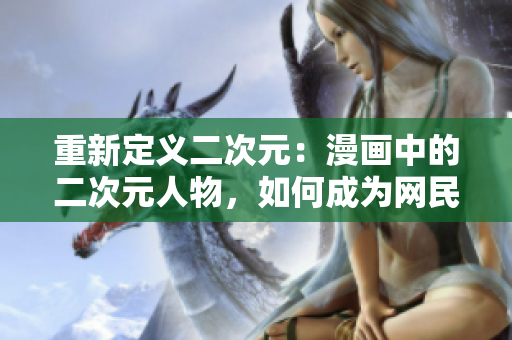 重新定义二次元：漫画中的二次元人物，如何成为网民新宠？