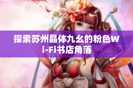 探索苏州晶体九幺的粉色Wi-Fi书店角落