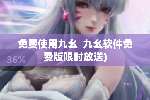 免费使用九幺  九幺软件免费版限时放送)