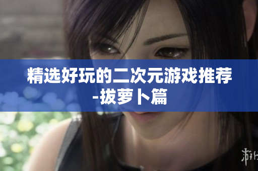 精选好玩的二次元游戏推荐-拔萝卜篇