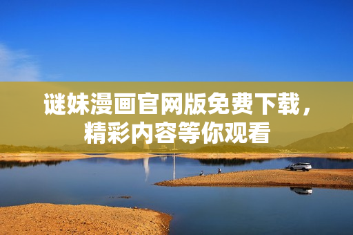谜妹漫画官网版免费下载，精彩内容等你观看