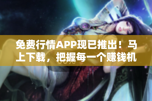免费行情APP现已推出！马上下载，把握每一个赚钱机会！
