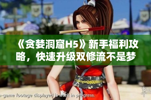 《贪婪洞窟H5》新手福利攻略，快速升级双修流不是梦！