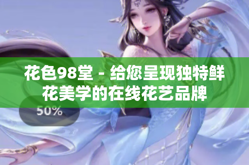 花色98堂 - 给您呈现独特鲜花美学的在线花艺品牌