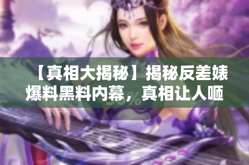 【真相大揭秘】揭秘反差婊爆料黑料内幕，真相让人咂舌！