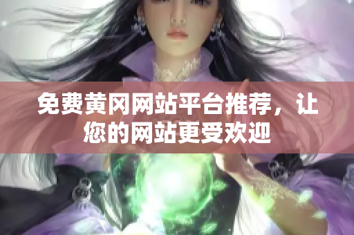 免费黄冈网站平台推荐，让您的网站更受欢迎