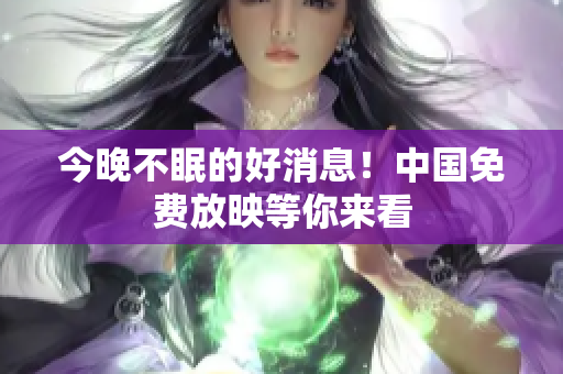今晚不眠的好消息！中国免费放映等你来看