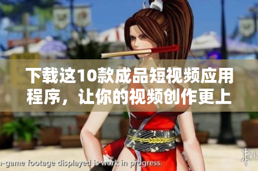 下载这10款成品短视频应用程序，让你的视频创作更上一层楼