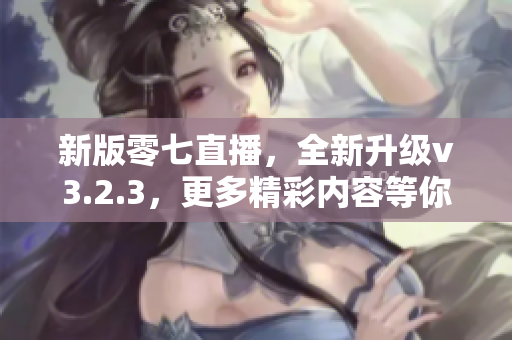 新版零七直播，全新升级v3.2.3，更多精彩内容等你来