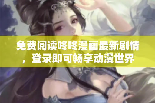 免费阅读咚咚漫画最新剧情，登录即可畅享动漫世界