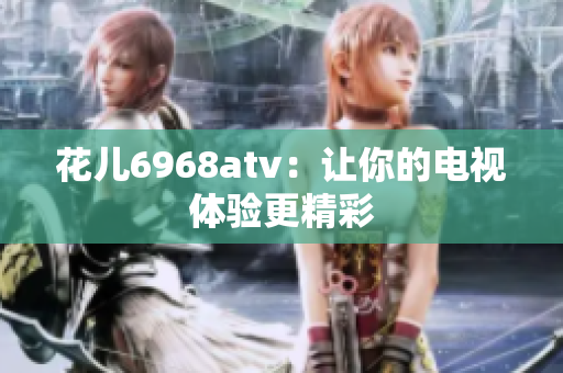 花儿6968atv：让你的电视体验更精彩