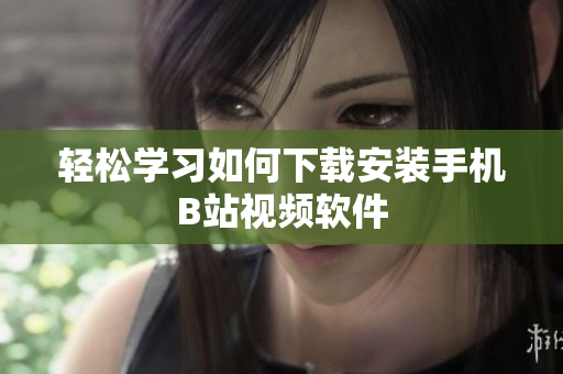 轻松学习如何下载安装手机B站视频软件