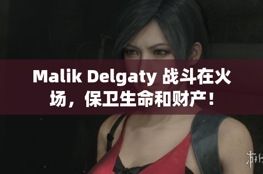 Malik Delgaty 战斗在火场，保卫生命和财产！