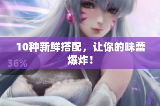 10种新鲜搭配，让你的味蕾爆炸！