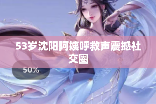 53岁沈阳阿姨呼救声震撼社交圈
