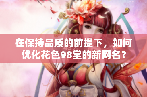 在保持品质的前提下，如何优化花色98堂的新网名？