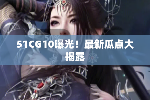 51CG10曝光！最新瓜点大揭露