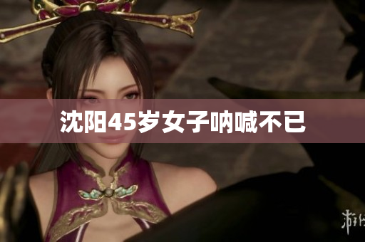 沈阳45岁女子呐喊不已