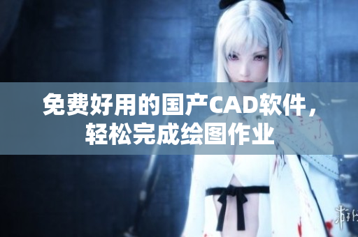 免费好用的国产CAD软件，轻松完成绘图作业