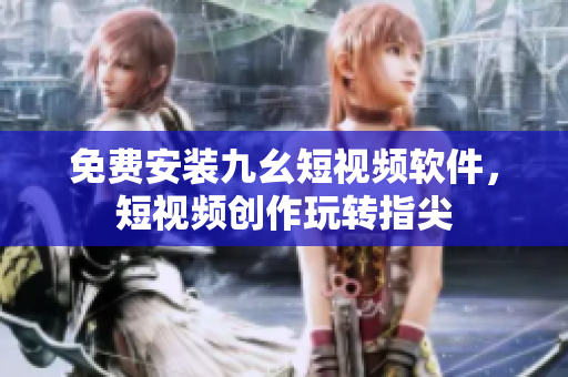 免费安装九幺短视频软件，短视频创作玩转指尖