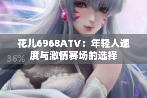 花儿6968ATV：年轻人速度与激情赛场的选择