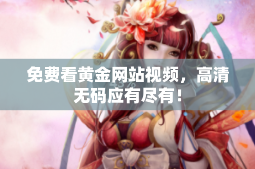 免费看黄金网站视频，高清无码应有尽有！