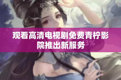 观看高清电视剧免费青柠影院推出新服务
