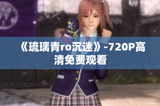 《琉璃青ro沉迷》-720P高清免费观看