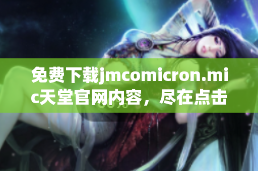 免费下载jmcomicron.mic天堂官网内容，尽在点击