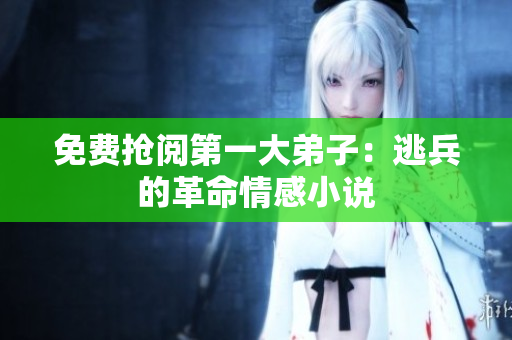 免费抢阅第一大弟子：逃兵的革命情感小说