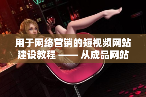 用于网络营销的短视频网站建设教程 —— 从成品网站源码到搭建