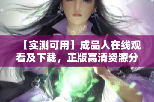 【实测可用】成品人在线观看及下载，正版高清资源分享
