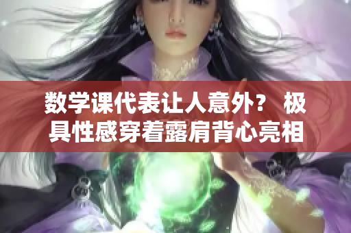 数学课代表让人意外？ 极具性感穿着露肩背心亮相