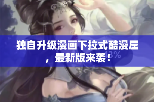 独自升级漫画下拉式酷漫屋，最新版来袭！