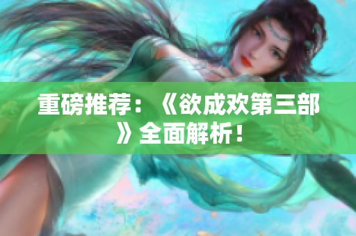 重磅推荐：《欲成欢第三部》全面解析！