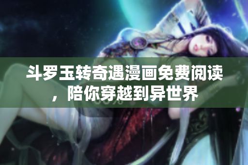 斗罗玉转奇遇漫画免费阅读，陪你穿越到异世界