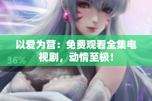 以爱为营：免费观看全集电视剧，动情至极！