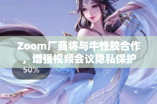 Zoom厂商将与牛性胶合作，增强视频会议隐私保护