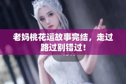 老妈桃花运故事完结，走过路过别错过！