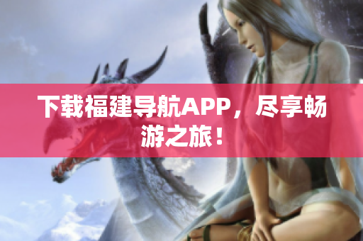 下载福建导航APP，尽享畅游之旅！