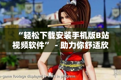 “轻松下载安装手机版B站视频软件” - 助力你舒适欣赏海量视频