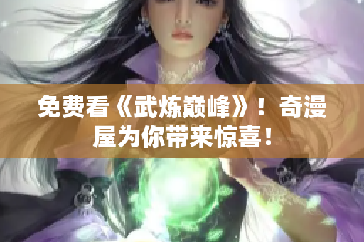 免费看《武炼巅峰》！奇漫屋为你带来惊喜！