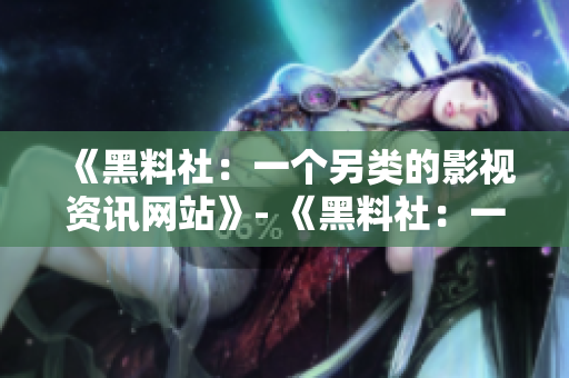 《黑料社：一个另类的影视资讯网站》- 《黑料社：一份不一样的影视资讯》