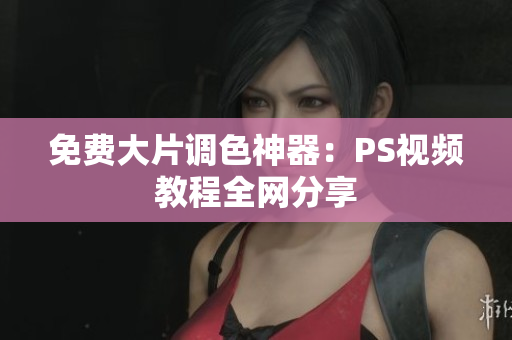 免费大片调色神器：PS视频教程全网分享