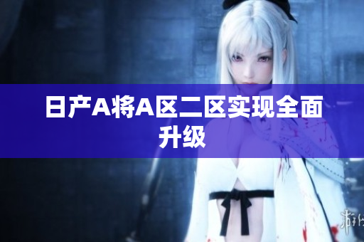 日产A将A区二区实现全面升级