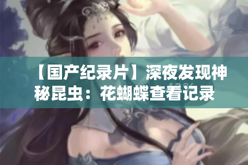 【国产纪录片】深夜发现神秘昆虫：花蝴蝶查看记录