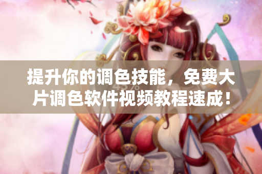 提升你的调色技能，免费大片调色软件视频教程速成！