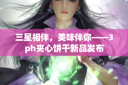 三星相伴，美味伴你——3ph夹心饼干新品发布