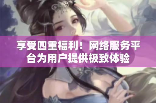 享受四重福利！网络服务平台为用户提供极致体验