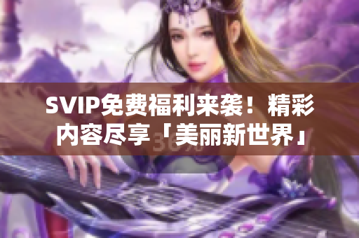 SVIP免费福利来袭！精彩内容尽享「美丽新世界」